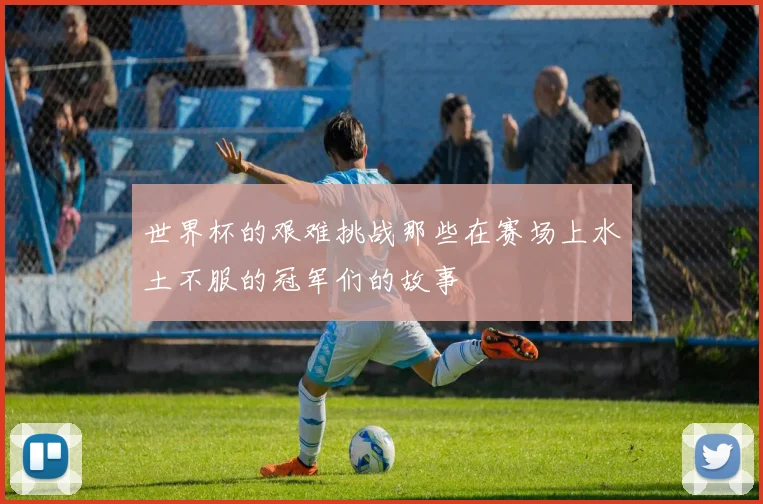 世界杯的艰难挑战那些在赛场上水土不服的冠军们的故事