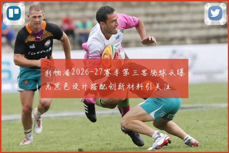 利物浦2026-27赛季第三客场球衣曝光黑色设计搭配创新材料引关注
