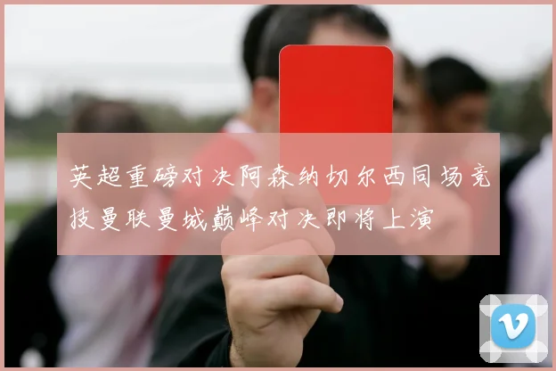 英超重磅对决阿森纳切尔西同场竞技曼联曼城巅峰对决即将上演