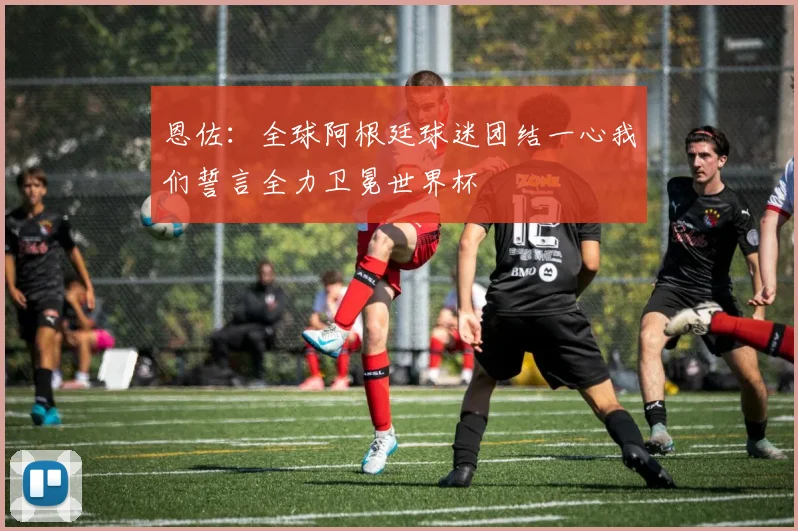 恩佐：全球阿根廷球迷团结一心我们誓言全力卫冕世界杯