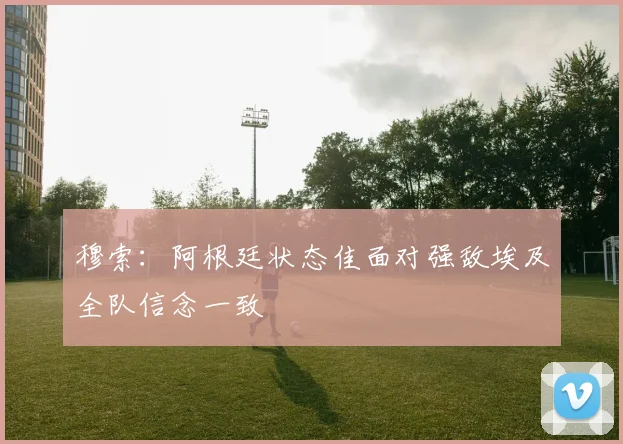 穆索：阿根廷状态佳面对强敌埃及全队信念一致
