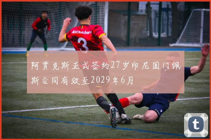 阿贾克斯正式签约27岁印尼国门佩斯合同有效至2029年6月