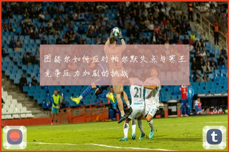 图赫尔如何应对帕尔默失点与寒王竞争压力加剧的挑战