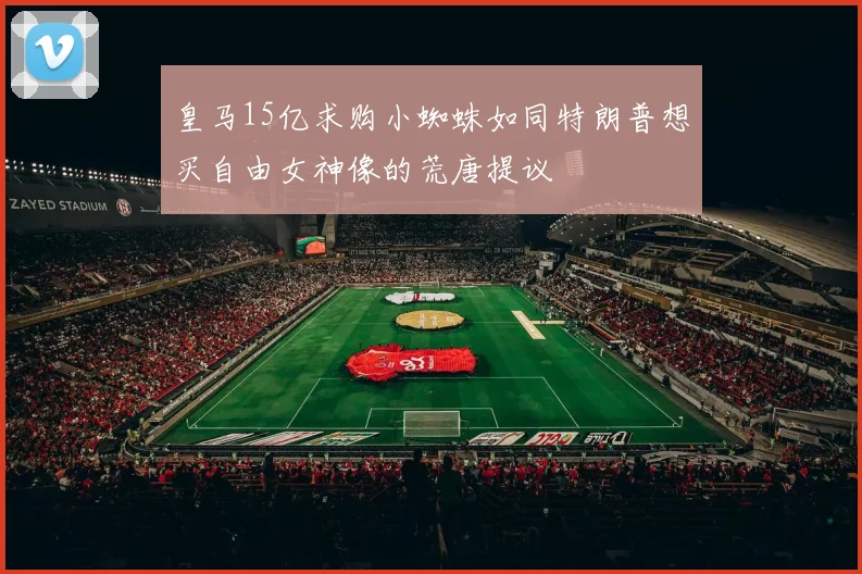 皇马15亿求购小蜘蛛如同特朗普想买自由女神像的荒唐提议