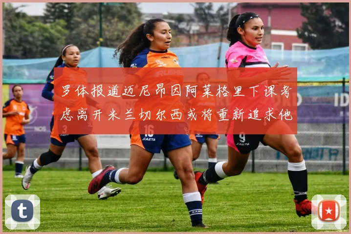 罗体报道迈尼昂因阿莱格里下课考虑离开米兰切尔西或将重新追求他