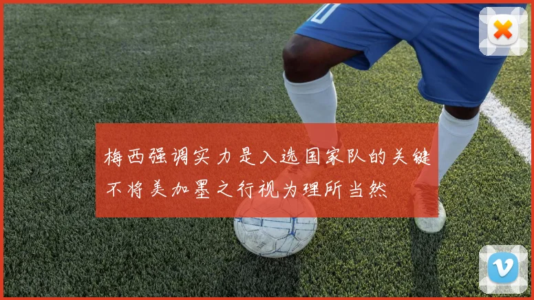 梅西强调实力是入选国家队的关键不将美加墨之行视为理所当然