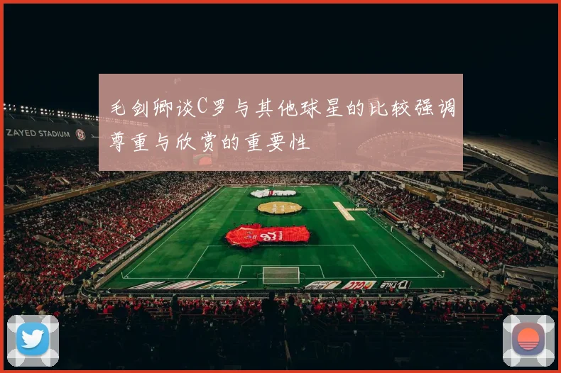 毛剑卿谈C罗与其他球星的比较强调尊重与欣赏的重要性