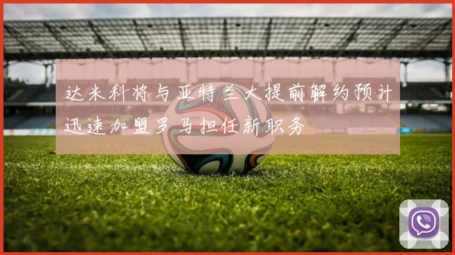 达米科将与亚特兰大提前解约预计迅速加盟罗马担任新职务