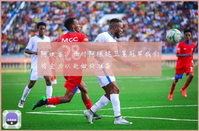阿坎吉：面对阿根廷卫冕冠军我们将全力以赴做好准备