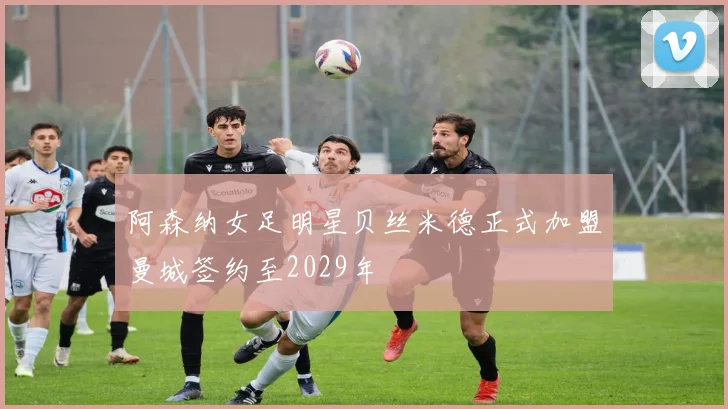 阿森纳女足明星贝丝米德正式加盟曼城签约至2029年