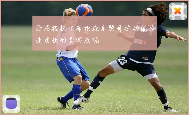 丹尼格林谈布伦森东契奇运动能力速度快的真实表现