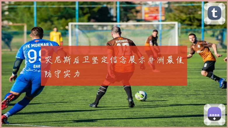 突尼斯后卫坚定信念展示非洲最佳防守实力