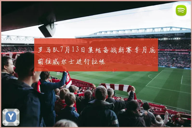 罗马队7月13日集结备战新赛季月底前往威尔士进行拉练