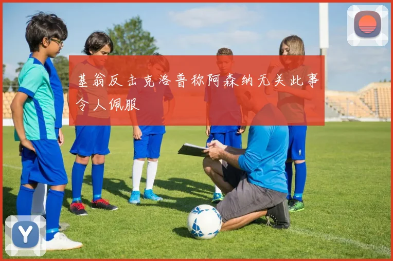 基翁反击克洛普称阿森纳无关此事令人佩服