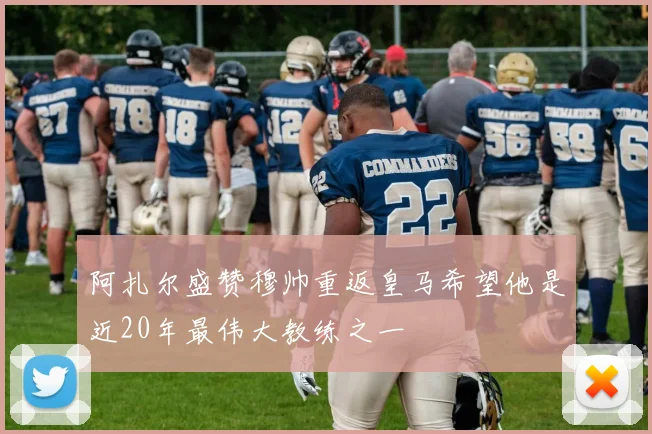 阿扎尔盛赞穆帅重返皇马希望他是近20年最伟大教练之一