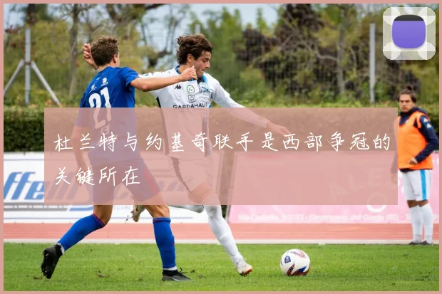 杜兰特与约基奇联手是西部争冠的关键所在