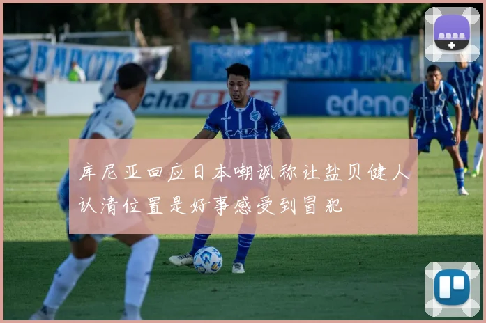 库尼亚回应日本嘲讽称让盐贝健人认清位置是好事感受到冒犯