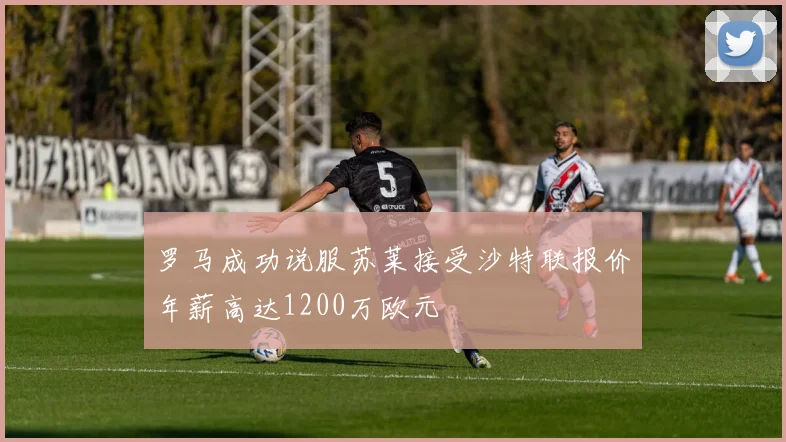 罗马成功说服苏莱接受沙特联报价年薪高达1200万欧元
