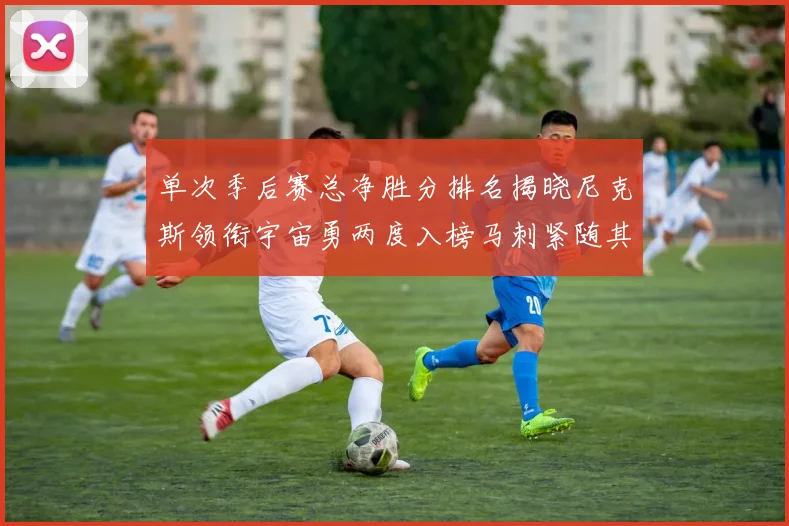 单次季后赛总净胜分排名揭晓尼克斯领衔宇宙勇两度入榜马刺紧随其后