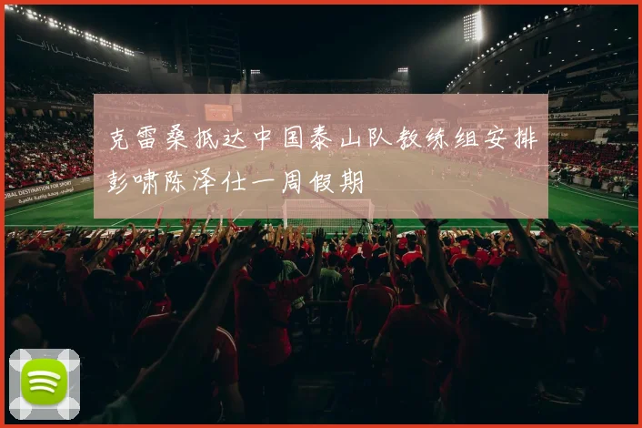 克雷桑抵达中国泰山队教练组安排彭啸陈泽仕一周假期