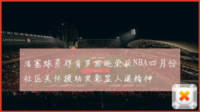 活塞球员邓肯罗宾逊荣获NBA四月份社区关怀援助奖彰显人道精神