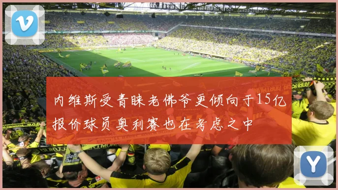 内维斯受青睐老佛爷更倾向于15亿报价球员奥利赛也在考虑之中