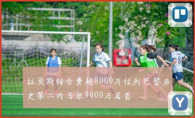 拉莫斯转会费超8000万位列巴黎历史第二内马尔9000万居首