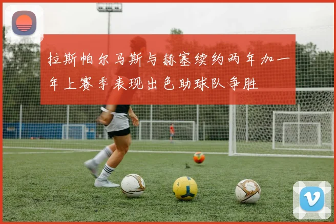 拉斯帕尔马斯与赫塞续约两年加一年上赛季表现出色助球队争胜