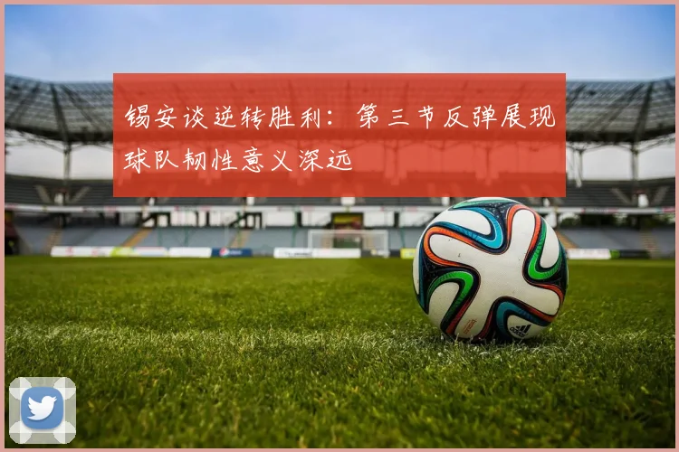 锡安谈逆转胜利：第三节反弹展现球队韧性意义深远