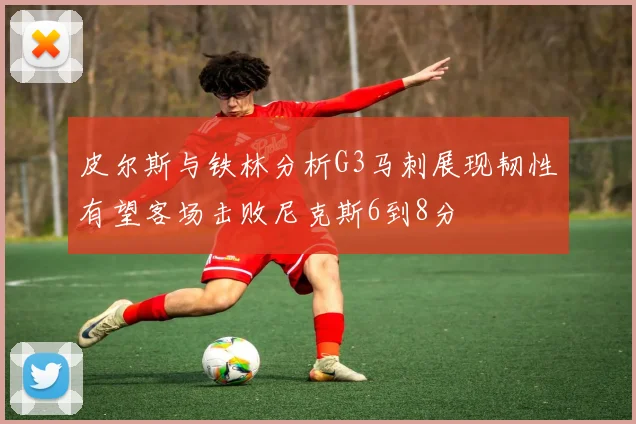皮尔斯与铁林分析G3马刺展现韧性有望客场击败尼克斯6到8分