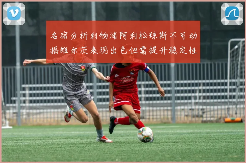名宿分析利物浦阿利松琼斯不可动摇维尔茨表现出色但需提升稳定性