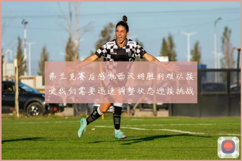 弗兰克赛后感慨西汉姆胜利难以接受我们需要迅速调整状态迎接挑战