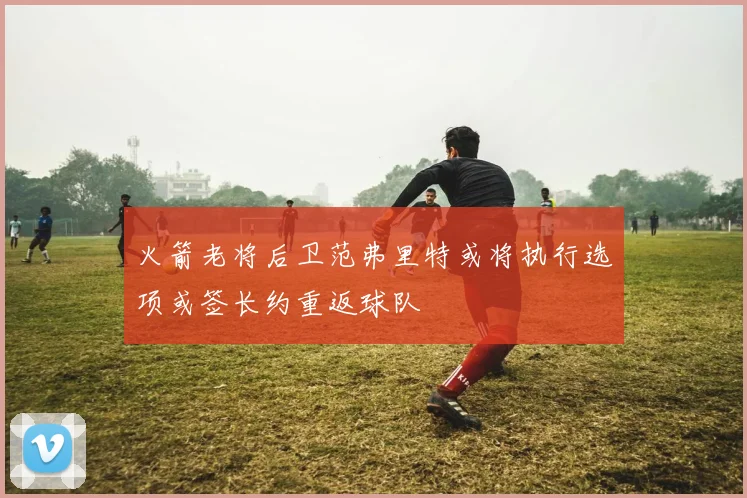 火箭老将后卫范弗里特或将执行选项或签长约重返球队