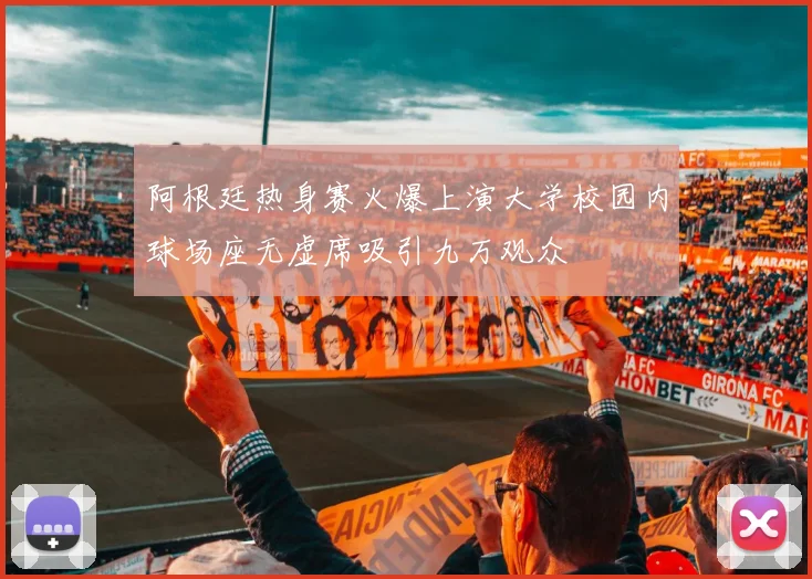 阿根廷热身赛火爆上演大学校园内球场座无虚席吸引九万观众