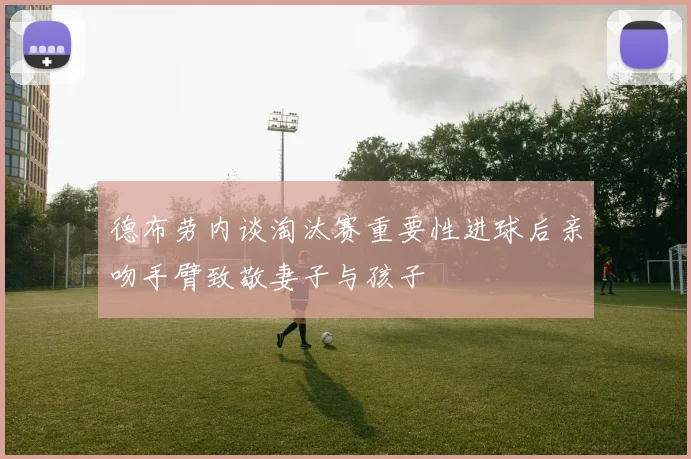 德布劳内谈淘汰赛重要性进球后亲吻手臂致敬妻子与孩子