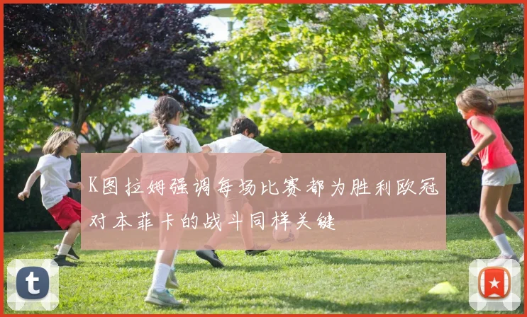 K图拉姆强调每场比赛都为胜利欧冠对本菲卡的战斗同样关键